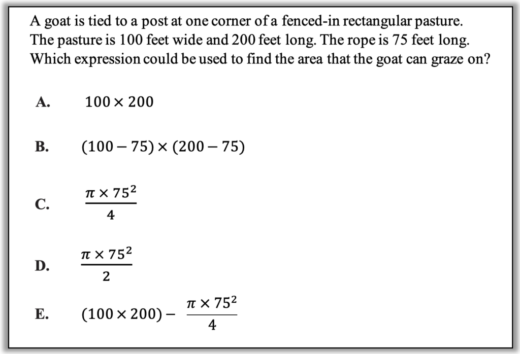 A goat is tied to a post at one corner of a fenced-in rectangular pasture. 
The pasture is 100 feet wide and 200 feet long. The rope is 75 feet long. 
Which expression could be used to find the area that the goat can graze on? 

