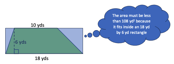 A green trapezoid that is labeled as being18 yards along the bottom, 10 yards along the top, and 6 yards tall overlaid with a blue rectangle that encloses it. The blue rectangle is labeled as being 18 yards wide and 6 yards tall.

A thought bubble reads, "The area must be less than 108 square yards because it fits inside an 18 yard by 6 yard rectangle.